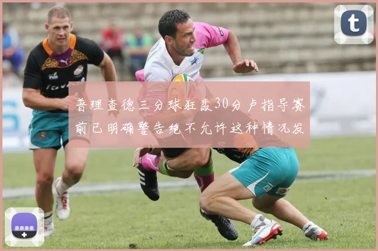 普理查德三分球狂轰30分卢指导赛前已明确警告绝不允许这种情况发生