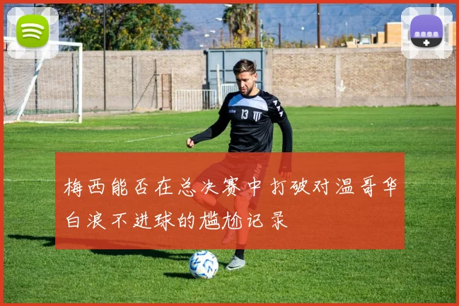 梅西能否在总决赛中打破对温哥华白浪不进球的尴尬记录