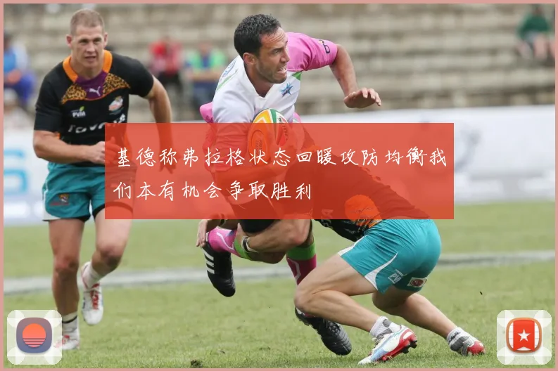 基德称弗拉格状态回暖攻防均衡我们本有机会争取胜利