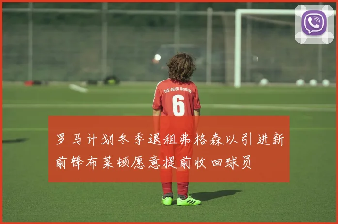罗马计划冬季退租弗格森以引进新前锋布莱顿愿意提前收回球员