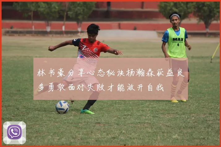 林书豪分享心态秘诀杨瀚森获益良多勇敢面对失败才能放开自我