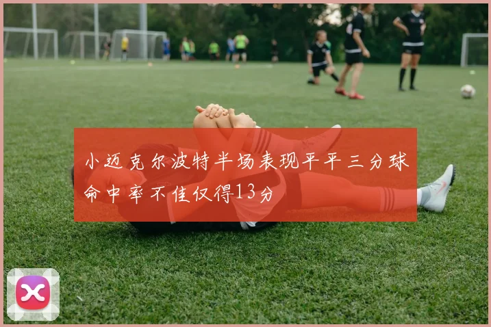 小迈克尔波特半场表现平平三分球命中率不佳仅得13分