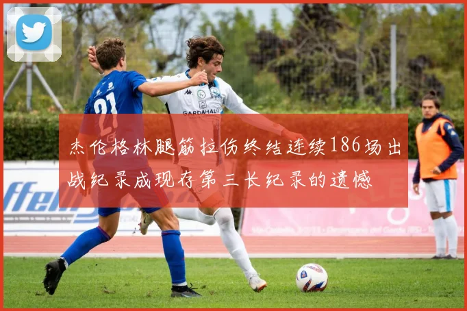 杰伦格林腿筋拉伤终结连续186场出战纪录成现存第三长纪录的遗憾