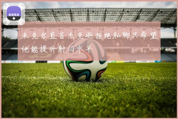 米克尔直言杰克逊拒绝私聊只希望他能提升射门水平