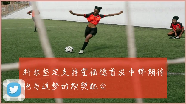 科尔坚定支持霍福德首发中锋期待他与追梦的默契配合