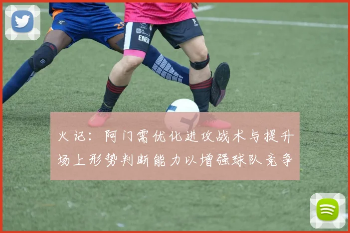 火记：阿门需优化进攻战术与提升场上形势判断能力以增强球队竞争力