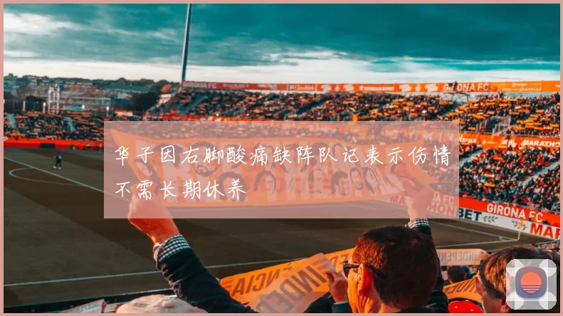 华子因右脚酸痛缺阵队记表示伤情不需长期休养