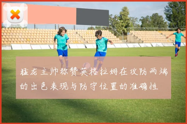 猛龙主帅称赞英格拉姆在攻防两端的出色表现与防守位置的准确性