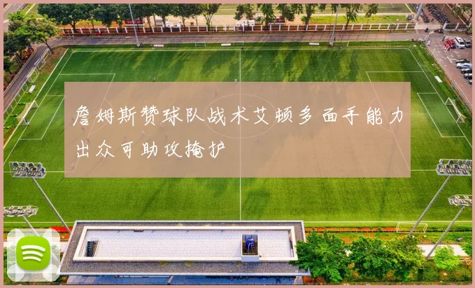 詹姆斯赞球队战术艾顿多面手能力出众可助攻掩护