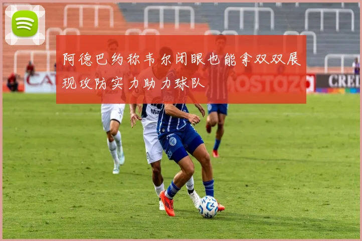阿德巴约称韦尔闭眼也能拿双双展现攻防实力助力球队