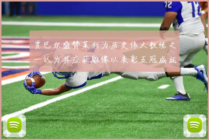 贾巴尔盛赞莱利为历史伟大教练之一认为其应获雕像以表彰五冠成就
