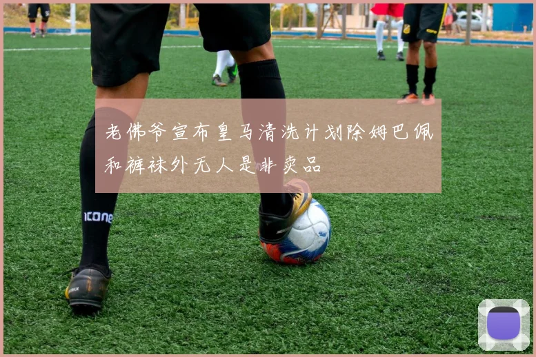 老佛爷宣布皇马清洗计划除姆巴佩和裤袜外无人是非卖品