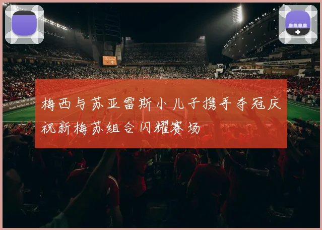 梅西与苏亚雷斯小儿子携手夺冠庆祝新梅苏组合闪耀赛场
