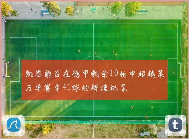 凯恩能否在德甲剩余10轮中超越莱万单赛季41球的辉煌纪录