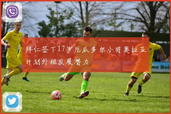 拜仁签下17岁厄瓜多尔小将奥拉亚计划外租发展潜力