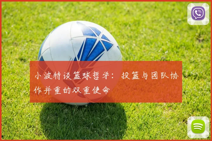 小波特谈篮球哲学：投篮与团队协作并重的双重使命