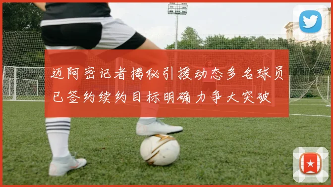 迈阿密记者揭秘引援动态多名球员已签约续约目标明确力争大突破